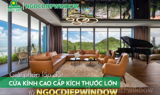 GIẢI PHÁP LẮP ĐẶT CỬA KÍNH CAO CẤP KÍCH THƯỚC LỚN TỪ NGOCDIEPWINDOW