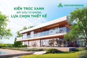 KIẾN TRÚC XANH BẮT ĐẦU TỪ NHỮNG LỰA CHỌN THIẾT KẾ